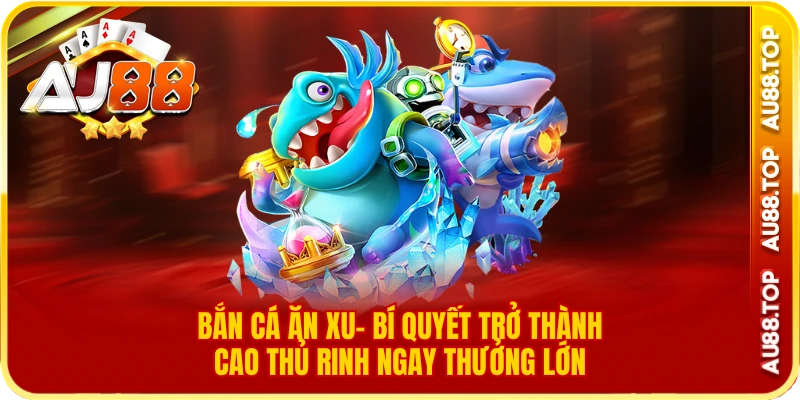 Bắn Cá ăn Xu- Trở Thành Cao Thủ Rinh Ngay Thưởng Lớn