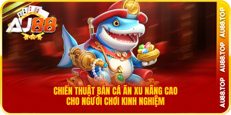 Chiến thuật bắn cá săn xu nâng cao cho người chơi kinh nghiệm